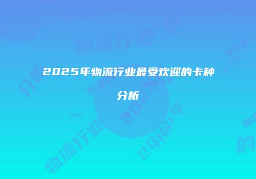 2025年物流行业最受欢迎的卡种分析