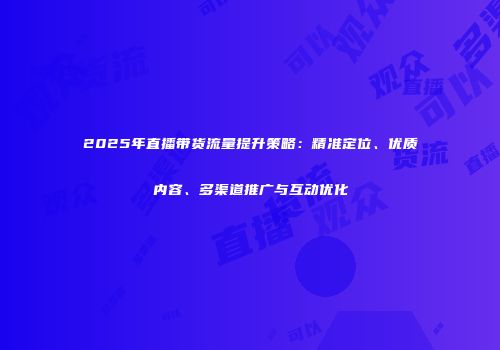 2025年直播带货流量提升策略:精准定位、优质内容、多渠道推广与互动优化