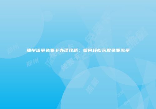 郑州流量免费卡办理攻略：如何轻松获取免费流量