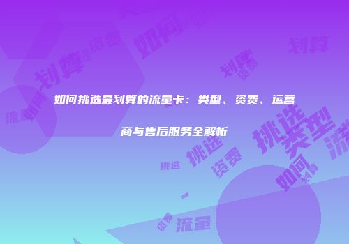如何挑选最划算的流量卡:类型、资费、运营商与售后服务全解析