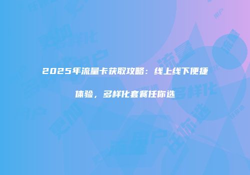2025年流量卡获取攻略：线上线下便捷体验，多样化套餐任你选