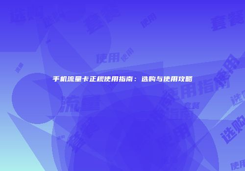 手机流量卡正规使用指南：选购与使用攻略