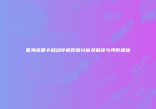 星海流量卡移动停机原因分析及解决与预防措施