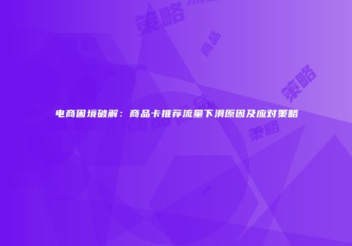 电商困境破解：商品卡推荐流量下滑原因及应对策略