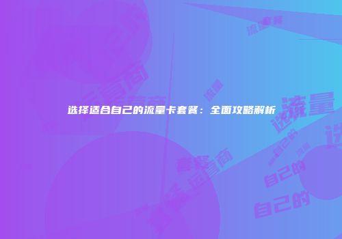 选择适合自己的流量卡套餐:全面攻略解析