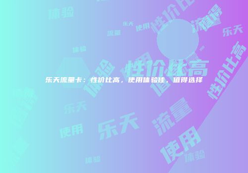 乐天流量卡：性价比高，使用体验佳，值得选择