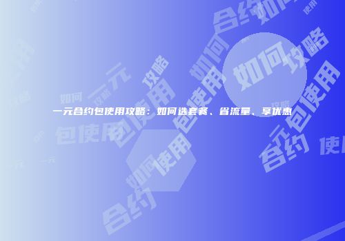 一元合约包使用攻略：如何选套餐、省流量、享优惠