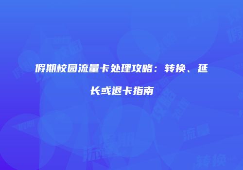假期校园流量卡处理攻略:转换、延长或退卡指南