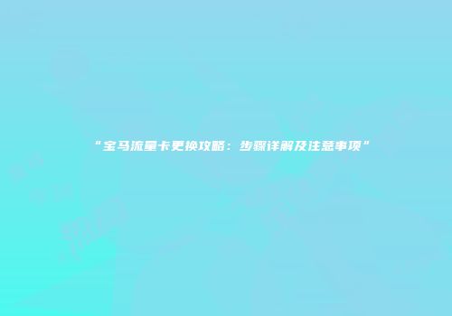 “宝马流量卡更换攻略:步骤详解及注意事项”