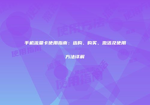 手机流量卡使用指南：选购、购买、激活及使用方法详解