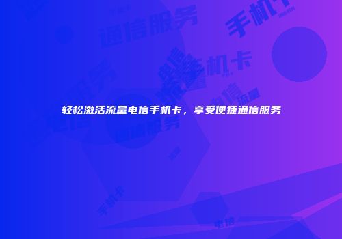 轻松激活流量电信手机卡，享受便捷通信服务