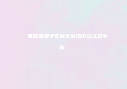 “电信流量卡套餐更换指南及注意事项”