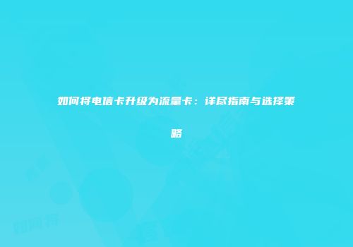 如何将电信卡升级为流量卡:详尽指南与选择策略