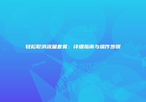 轻松取消流量套餐：详细指南与操作步骤