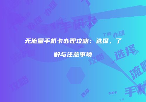 无流量手机卡办理攻略：选择、了解与注意事项