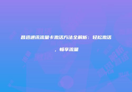昌迅通讯流量卡激活方法全解析：轻松激活，畅享流量