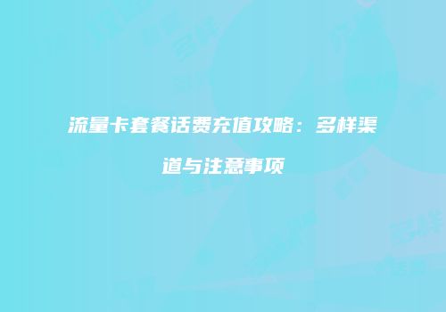 流量卡套餐话费充值攻略：多样渠道与注意事项
