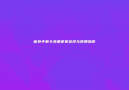 省外手机卡流量套餐选择与使用指南