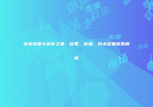 本地流量卡消失之谜：政策、市场、技术多重因素解析