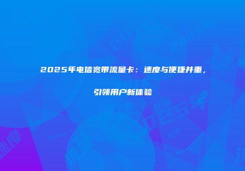 2025年电信宽带流量卡:速度与便捷并重,引领用户新体验