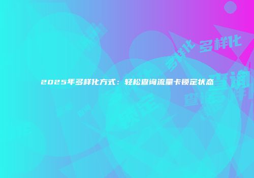 2025年多样化方式:轻松查询流量卡锁定状态