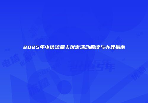 2025年电信流量卡优惠活动解读与办理指南