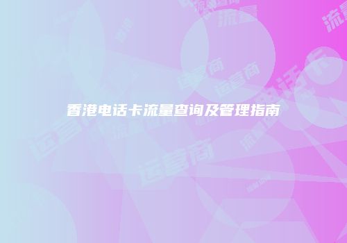 香港电话卡流量查询及管理指南