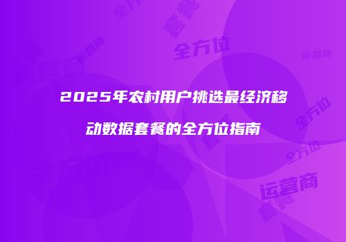 2025年农村用户挑选最经济移动数据套餐的全方位指南