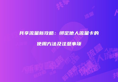共享流量新攻略：绑定他人流量卡的使用方法及注意事项