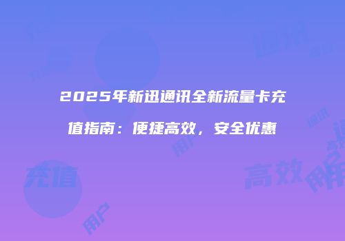 2025年新迅通讯全新流量卡充值指南：便捷高效，安全优惠