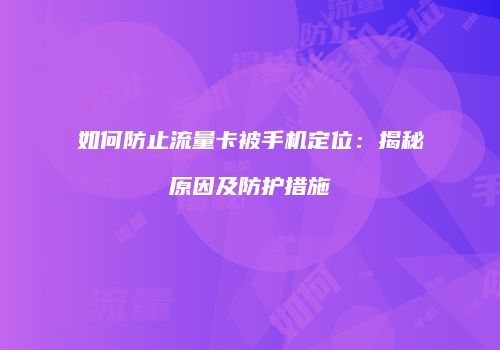 如何防止流量卡被手机定位:揭秘原因及防护措施