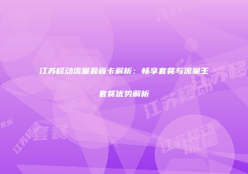 江苏移动流量最省卡解析：畅享套餐与流量王套餐优势解析