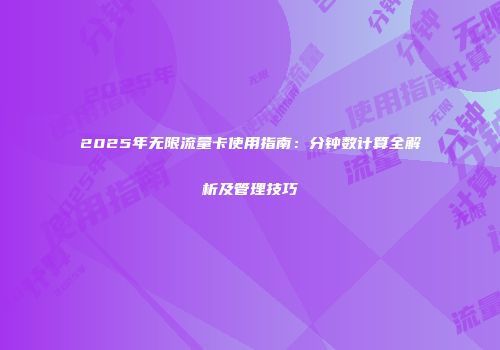 2025年无限流量卡使用指南：分钟数计算全解析及管理技巧