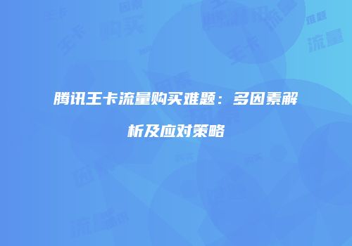 腾讯王卡流量购买难题:多因素解析及应对策略