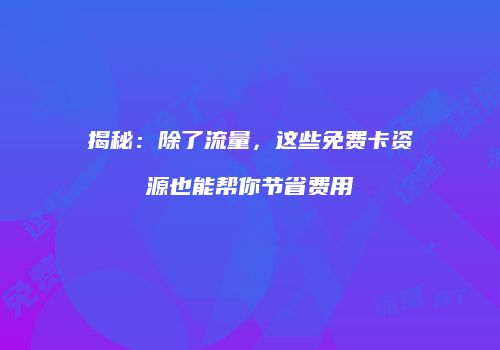 揭秘:除了流量,这些免费卡资源也能帮你节省费用