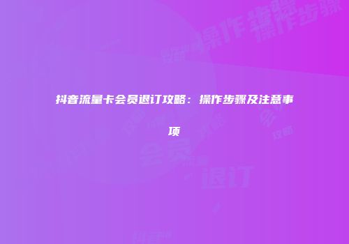 抖音流量卡会员退订攻略:操作步骤及注意事项