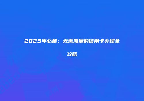 2025年必备：无需流量的信用卡办理全攻略