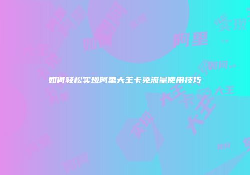 如何轻松实现阿里大王卡免流量使用技巧