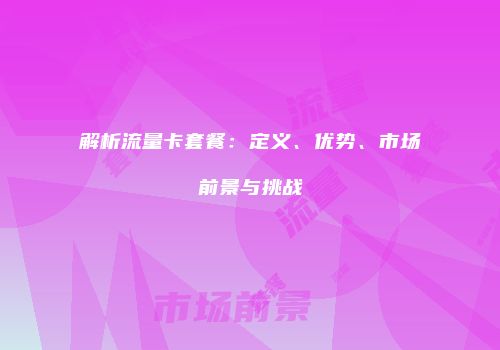 解析流量卡套餐：定义、优势、市场前景与挑战