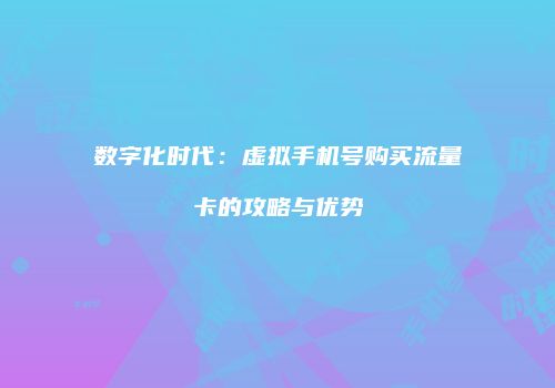 数字化时代：虚拟手机号购买流量卡的攻略与优势