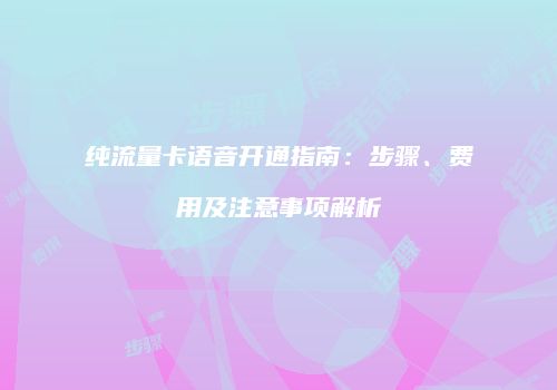 纯流量卡语音开通指南:步骤、费用及注意事项解析