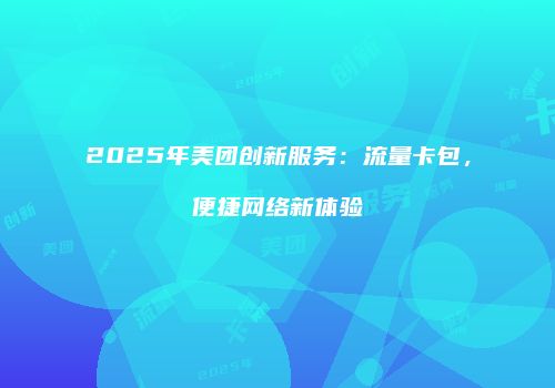 2025年美团创新服务：流量卡包，便捷网络新体验
