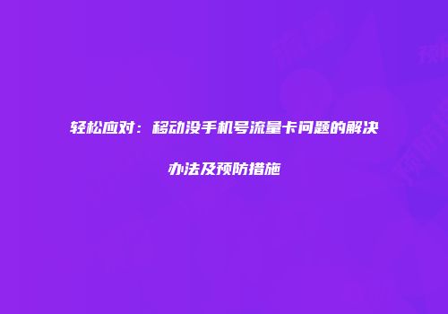 轻松应对：移动没手机号流量卡问题的解决办法及预防措施