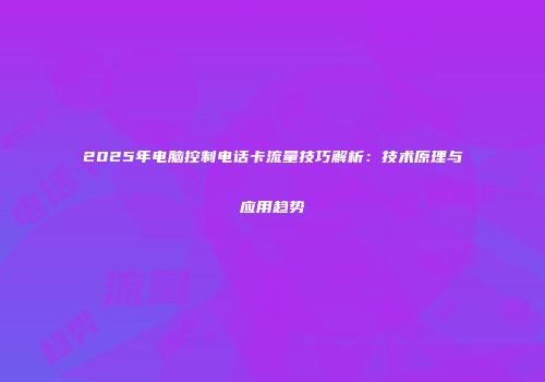 2025年电脑控制电话卡流量技巧解析：技术原理与应用趋势