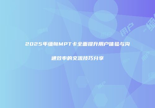 2025年缅甸MPT卡全面提升用户体验与沟通效率的交流技巧分享