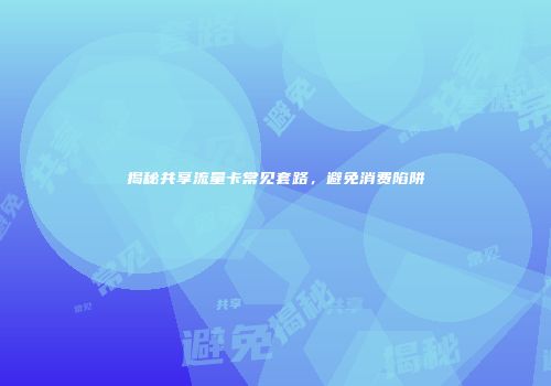 揭秘共享流量卡常见套路,避免消费陷阱