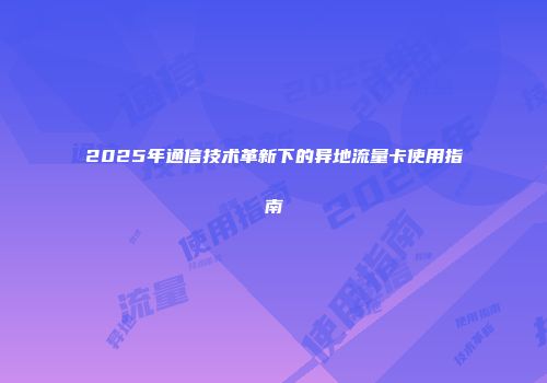 2025年通信技术革新下的异地流量卡使用指南