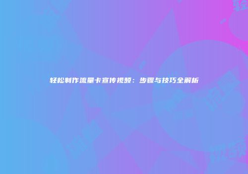 轻松制作流量卡宣传视频：步骤与技巧全解析