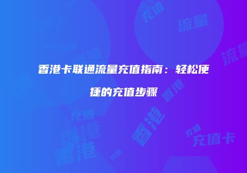 香港卡联通流量充值指南：轻松便捷的充值步骤