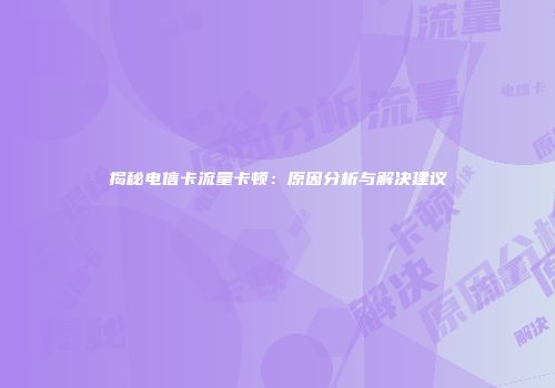 揭秘电信卡流量卡顿：原因分析与解决建议